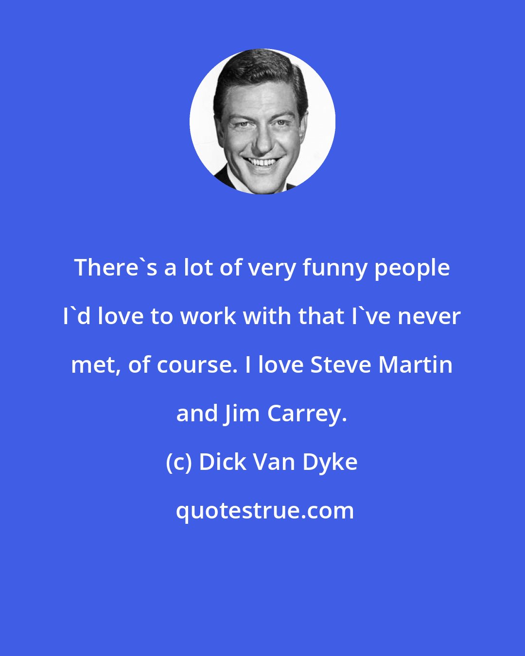 Dick Van Dyke: There's a lot of very funny people I'd love to work with that I've never met, of course. I love Steve Martin and Jim Carrey.