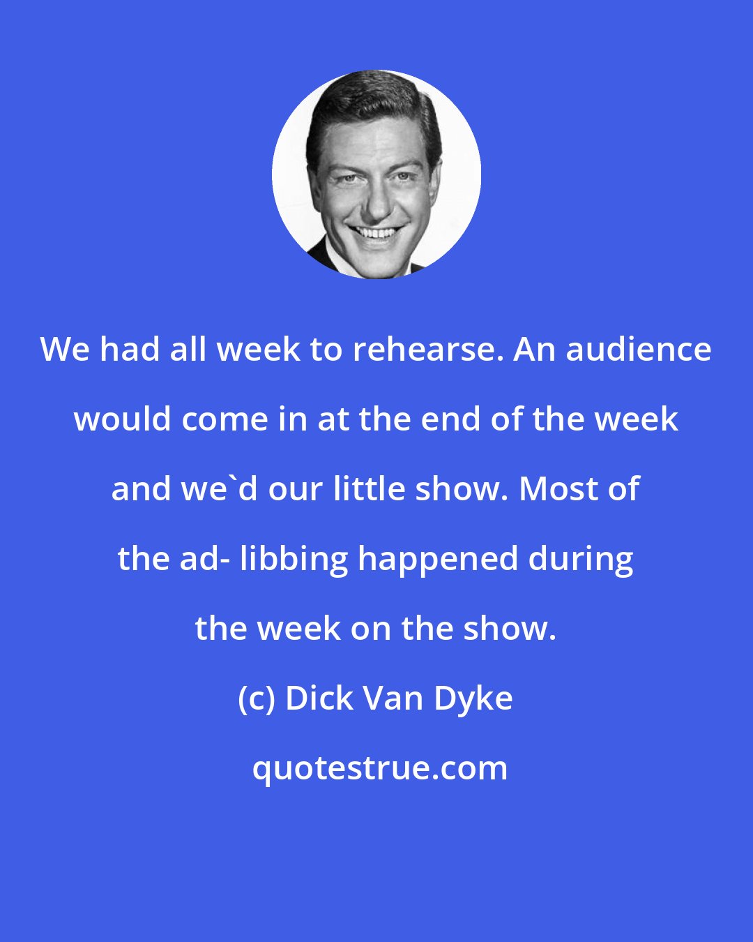 Dick Van Dyke: We had all week to rehearse. An audience would come in at the end of the week and we'd our little show. Most of the ad- libbing happened during the week on the show.