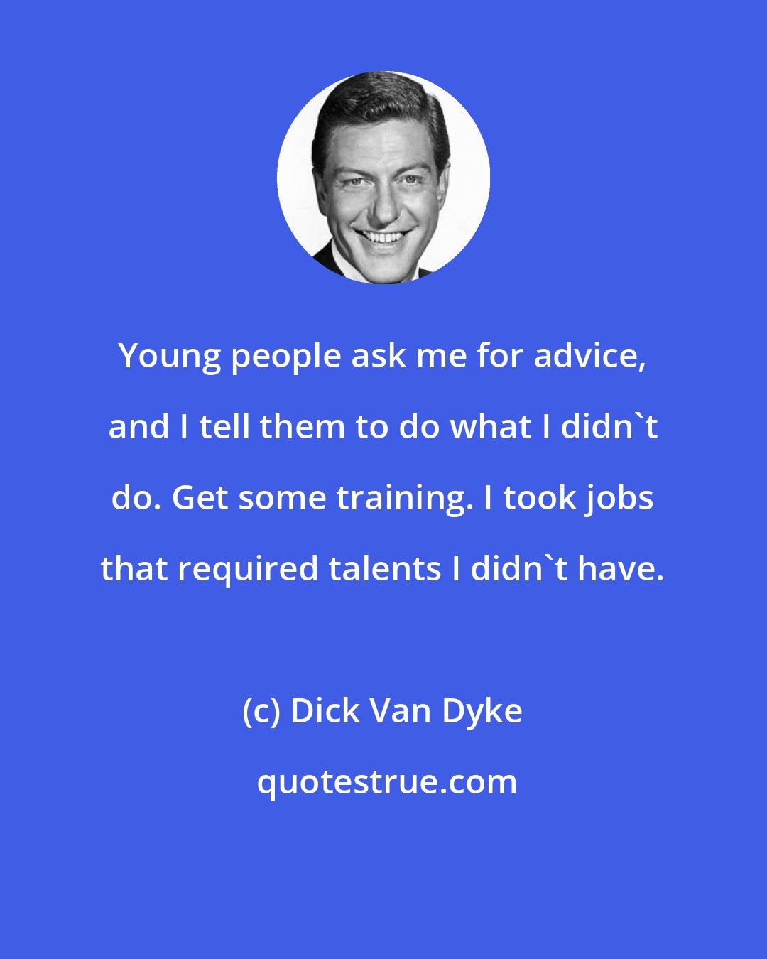 Dick Van Dyke: Young people ask me for advice, and I tell them to do what I didn't do. Get some training. I took jobs that required talents I didn't have.