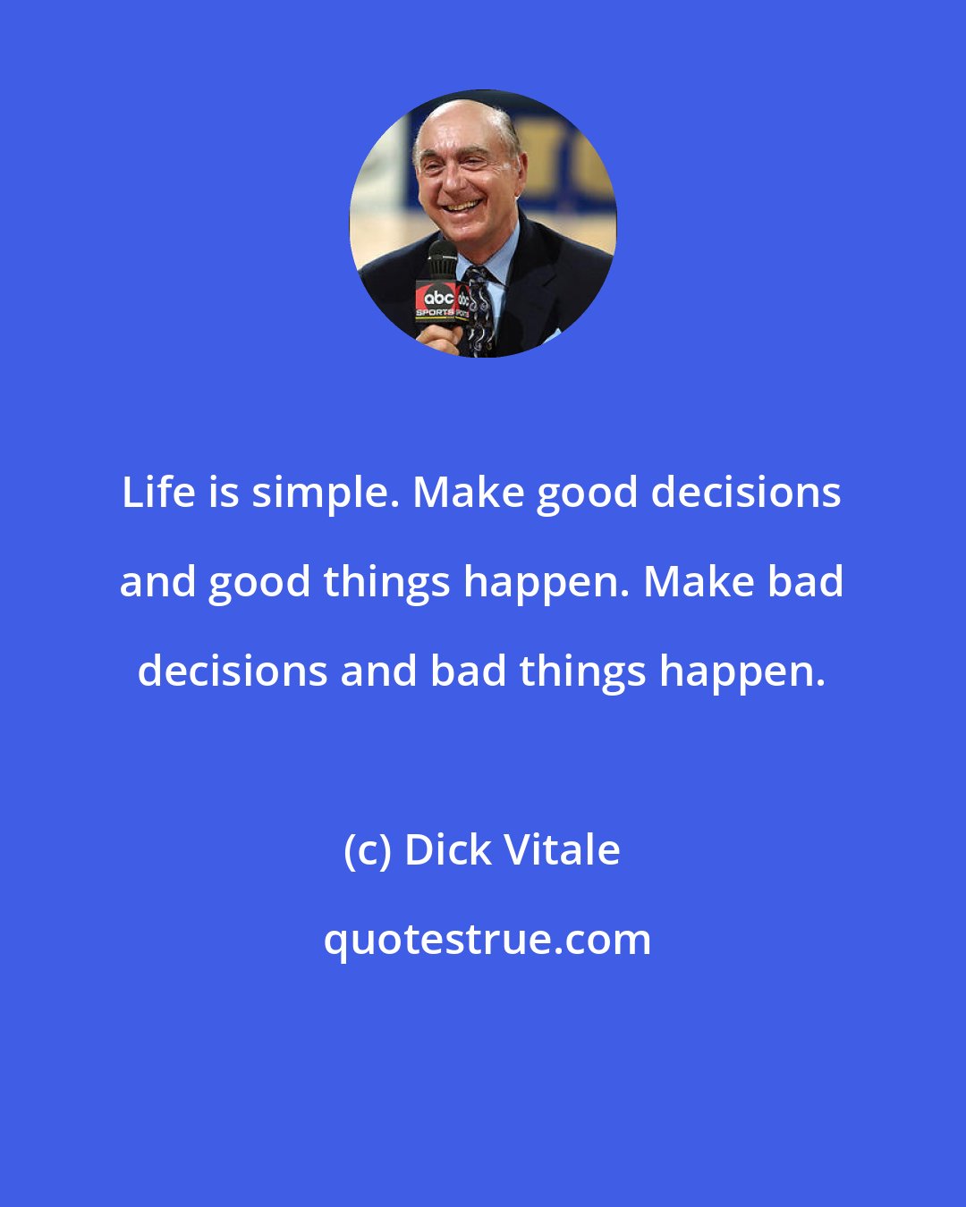 Dick Vitale: Life is simple. Make good decisions and good things happen. Make bad decisions and bad things happen.