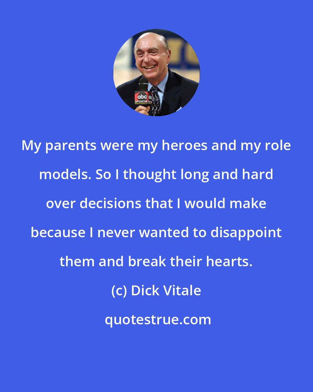 Dick Vitale: My parents were my heroes and my role models. So I thought long and hard over decisions that I would make because I never wanted to disappoint them and break their hearts.