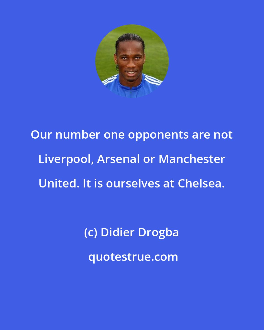 Didier Drogba: Our number one opponents are not Liverpool, Arsenal or Manchester United. It is ourselves at Chelsea.