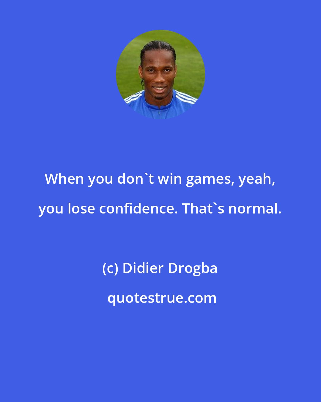 Didier Drogba: When you don't win games, yeah, you lose confidence. That's normal.