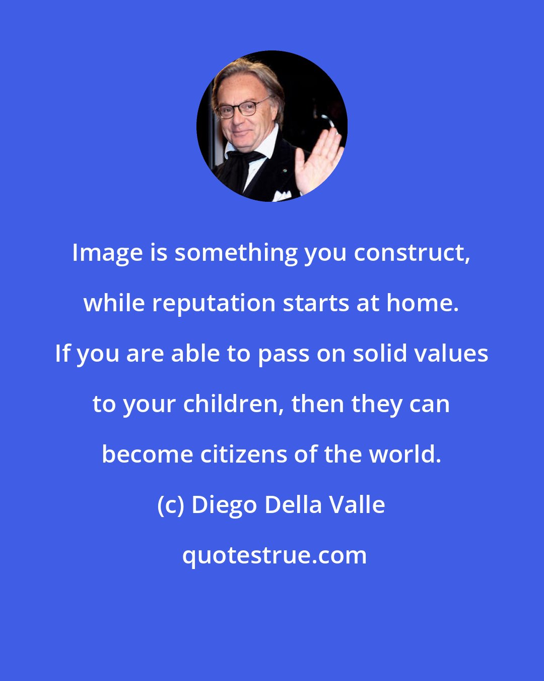 Diego Della Valle: Image is something you construct, while reputation starts at home. If you are able to pass on solid values to your children, then they can become citizens of the world.