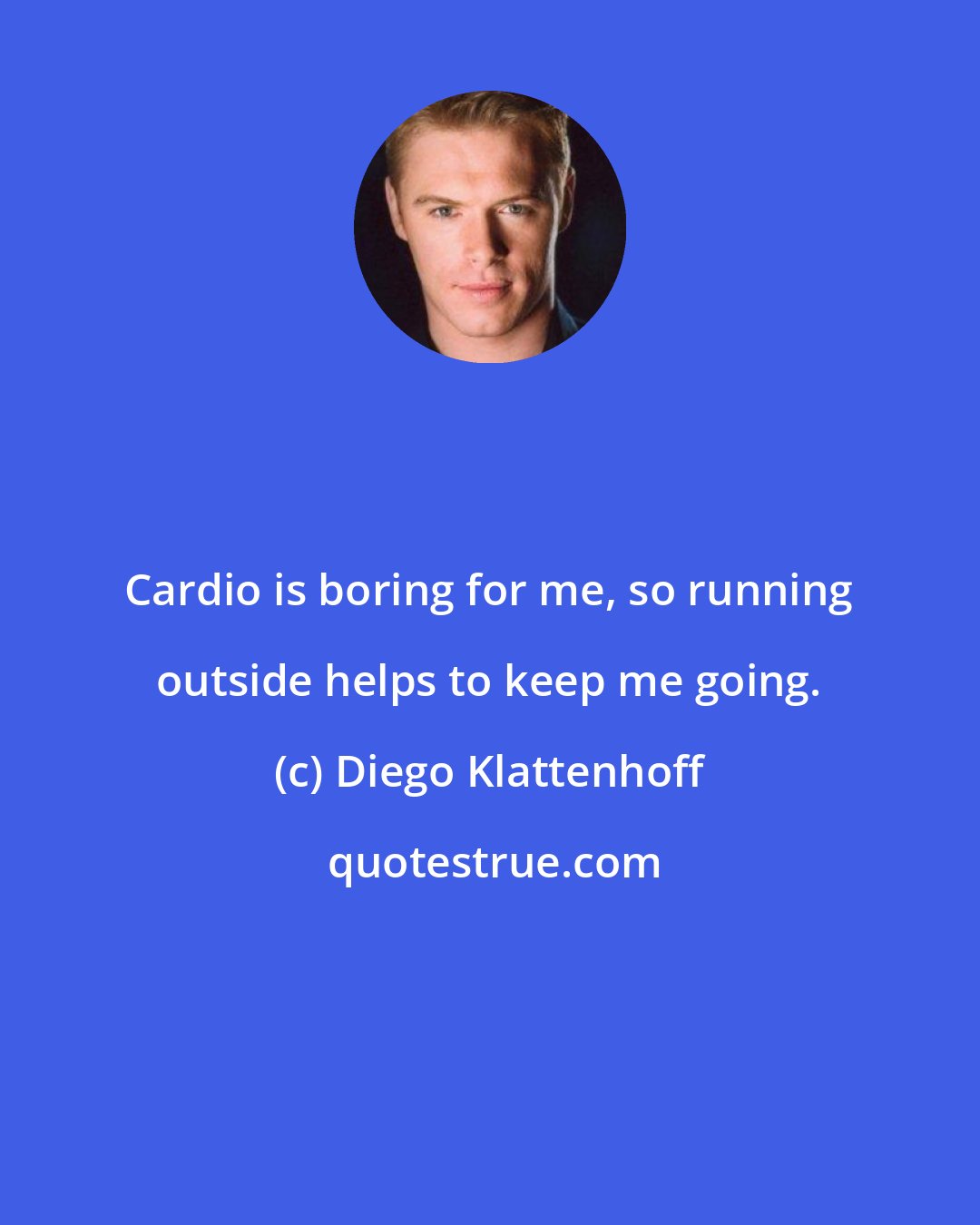 Diego Klattenhoff: Cardio is boring for me, so running outside helps to keep me going.