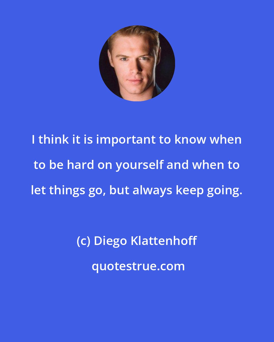 Diego Klattenhoff: I think it is important to know when to be hard on yourself and when to let things go, but always keep going.