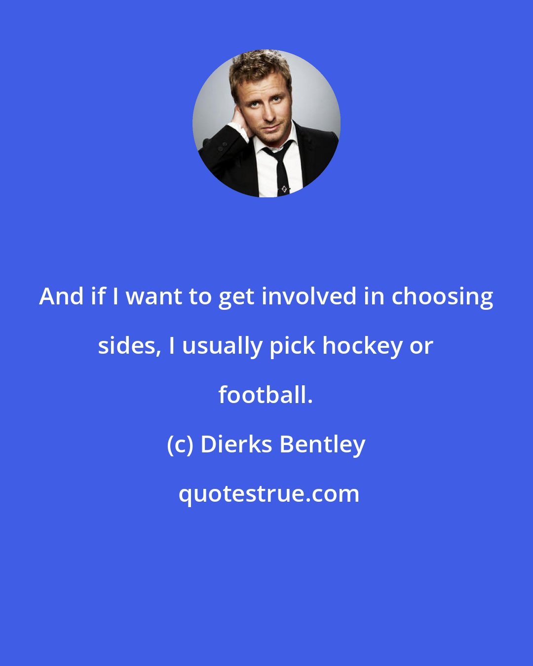 Dierks Bentley: And if I want to get involved in choosing sides, I usually pick hockey or football.