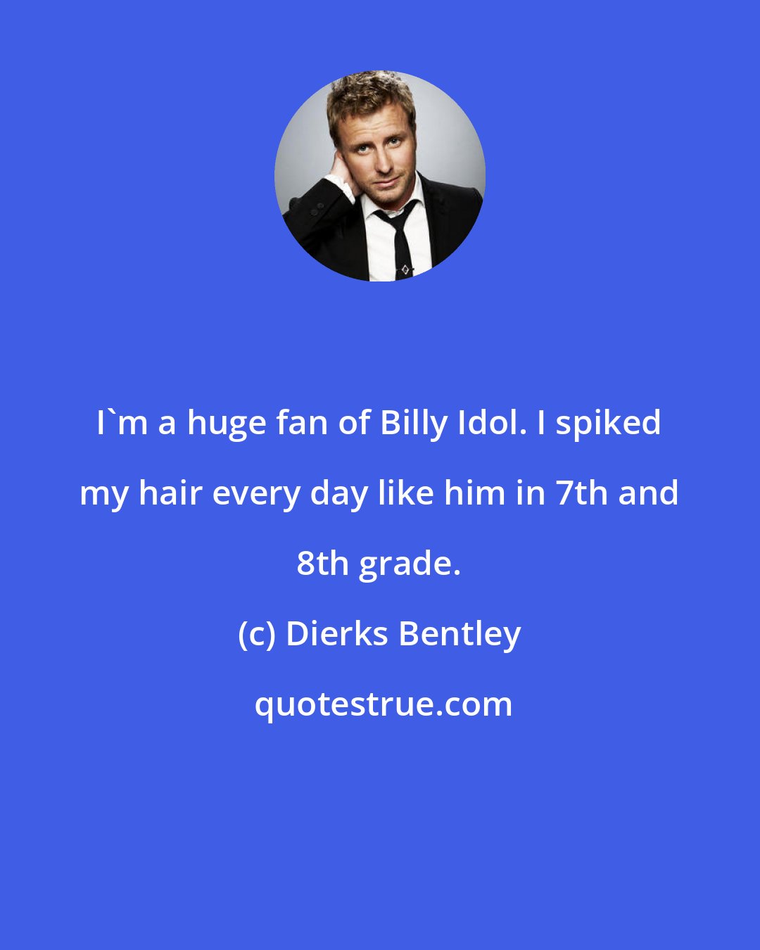 Dierks Bentley: I'm a huge fan of Billy Idol. I spiked my hair every day like him in 7th and 8th grade.