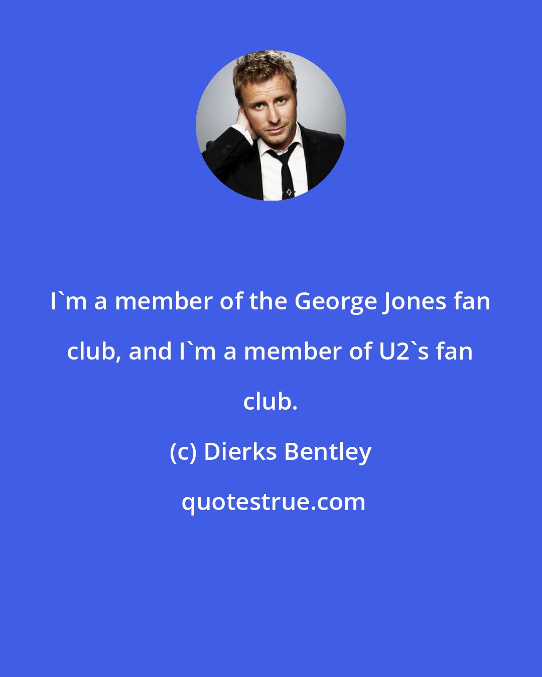 Dierks Bentley: I'm a member of the George Jones fan club, and I'm a member of U2's fan club.