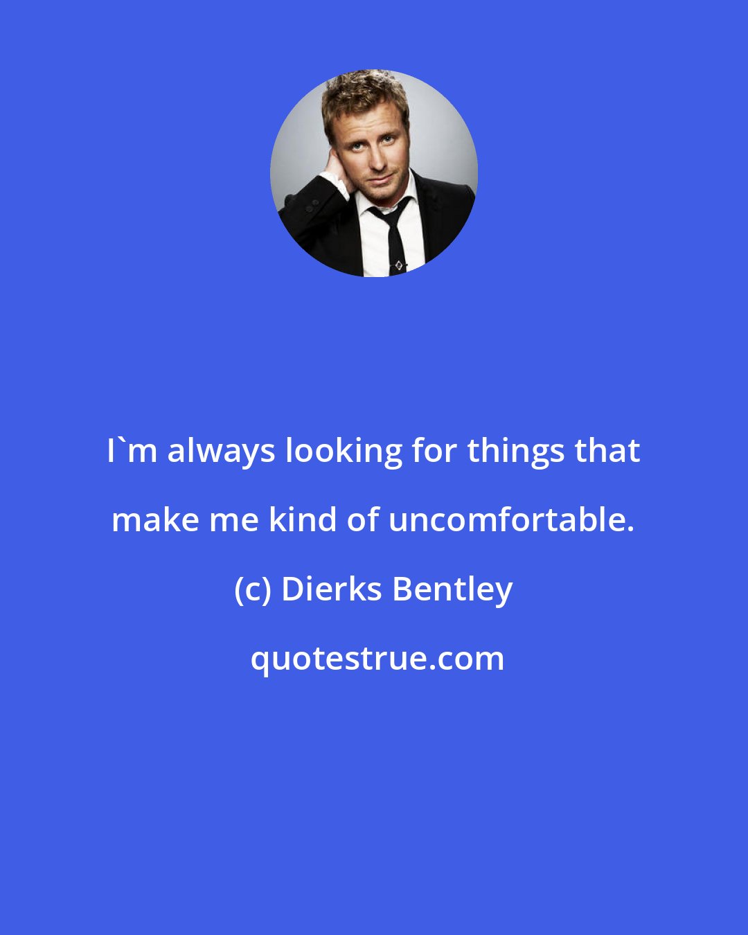 Dierks Bentley: I'm always looking for things that make me kind of uncomfortable.