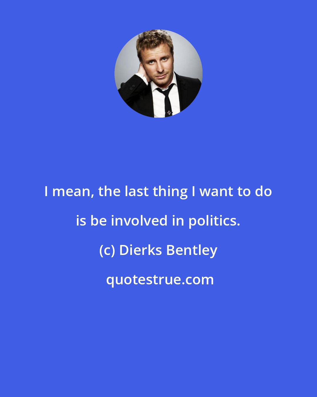 Dierks Bentley: I mean, the last thing I want to do is be involved in politics.