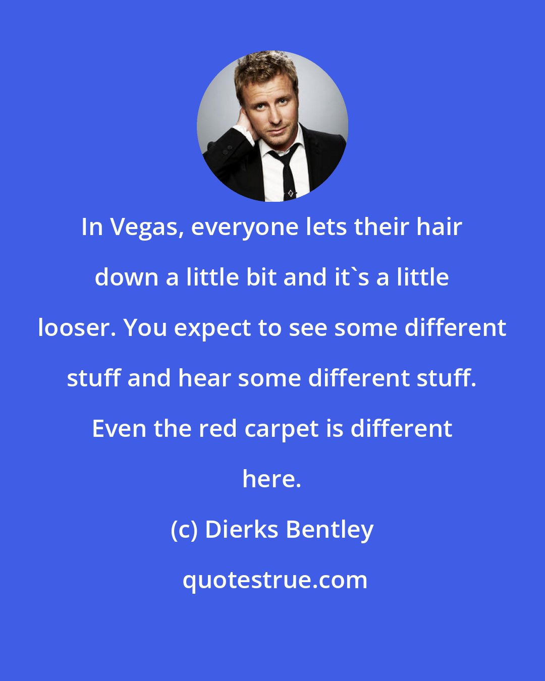 Dierks Bentley: In Vegas, everyone lets their hair down a little bit and it's a little looser. You expect to see some different stuff and hear some different stuff. Even the red carpet is different here.