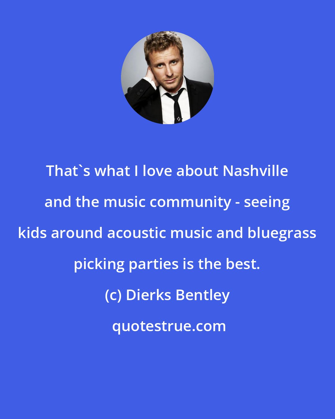 Dierks Bentley: That's what I love about Nashville and the music community - seeing kids around acoustic music and bluegrass picking parties is the best.