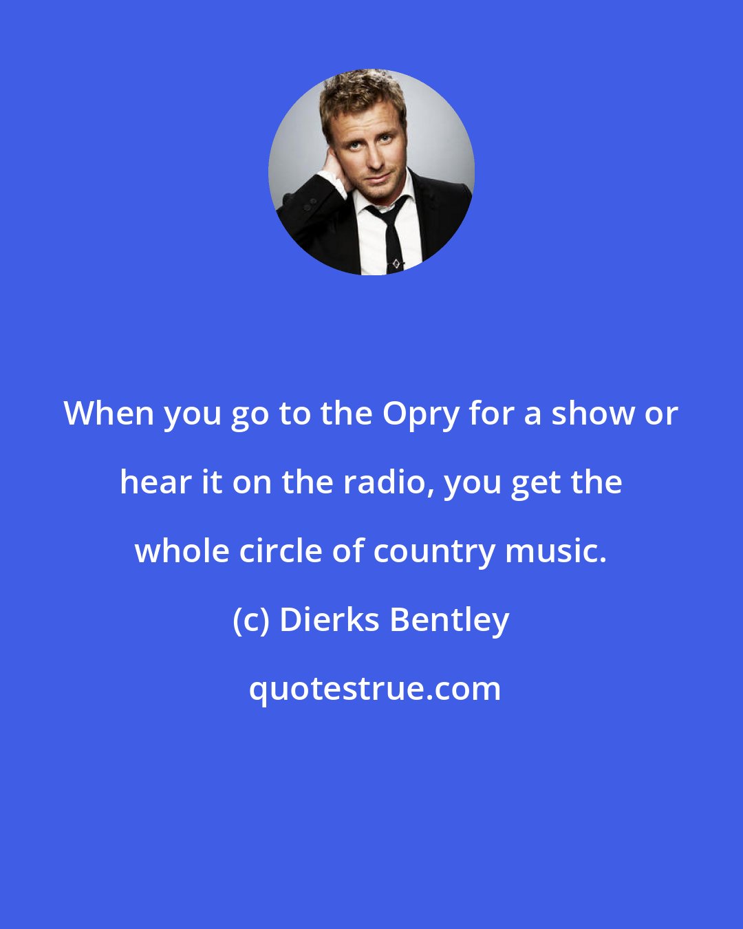 Dierks Bentley: When you go to the Opry for a show or hear it on the radio, you get the whole circle of country music.