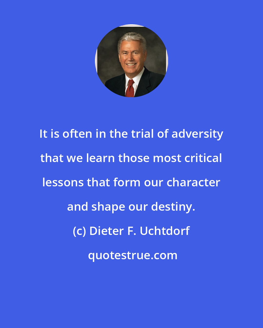 Dieter F. Uchtdorf: It is often in the trial of adversity that we learn those most critical lessons that form our character and shape our destiny.
