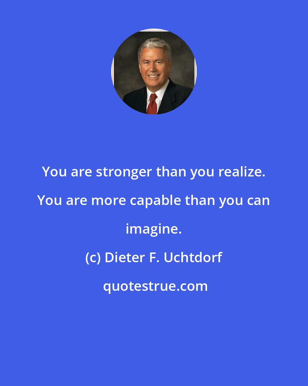Dieter F. Uchtdorf: You are stronger than you realize. You are more capable than you can imagine.