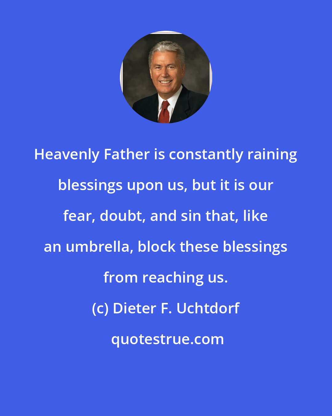 Dieter F. Uchtdorf: Heavenly Father is constantly raining blessings upon us, but it is our fear, doubt, and sin that, like an umbrella, block these blessings from reaching us.