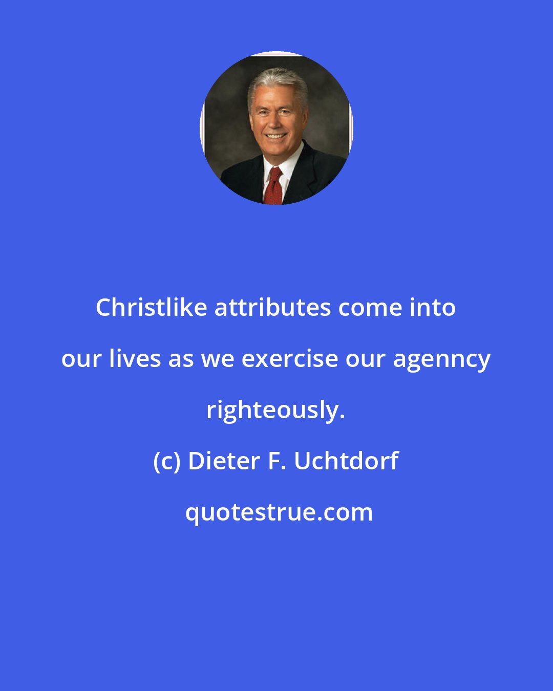 Dieter F. Uchtdorf: Christlike attributes come into our lives as we exercise our agenncy righteously.