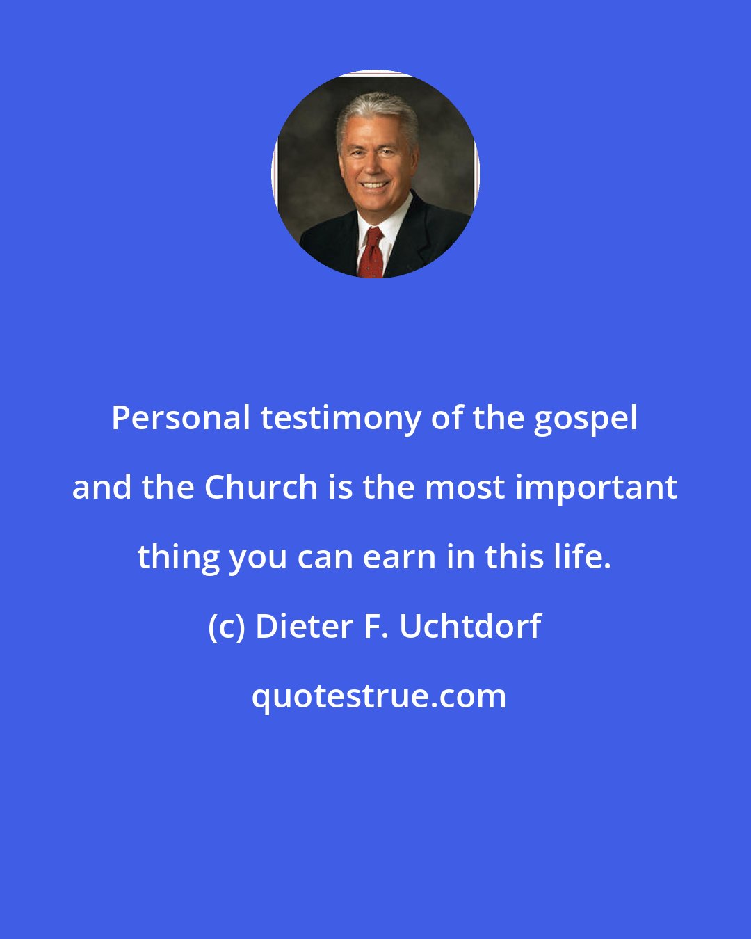 Dieter F. Uchtdorf: Personal testimony of the gospel and the Church is the most important thing you can earn in this life.