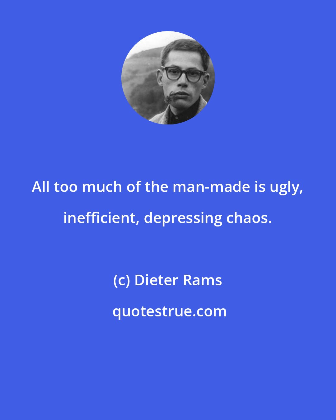 Dieter Rams: All too much of the man-made is ugly, inefficient, depressing chaos.