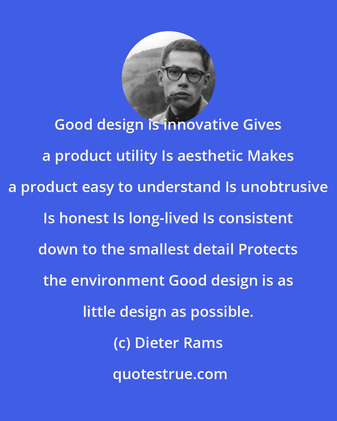 Dieter Rams: Good design is innovative Gives a product utility Is aesthetic Makes a product easy to understand Is unobtrusive Is honest Is long-lived Is consistent down to the smallest detail Protects the environment Good design is as little design as possible.