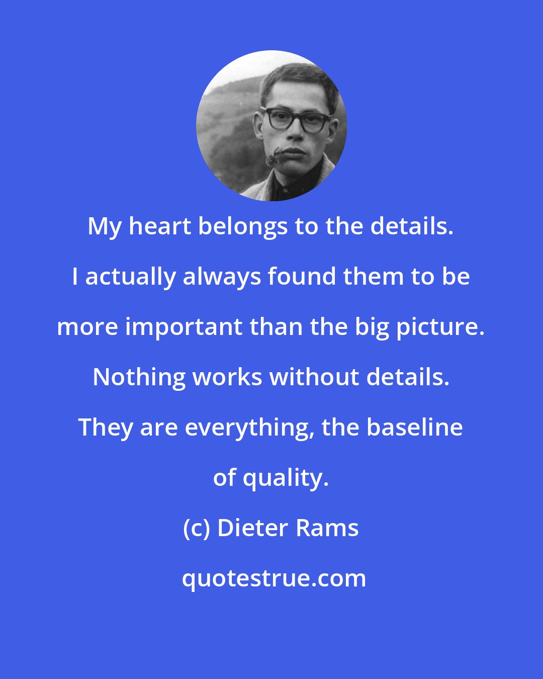 Dieter Rams: My heart belongs to the details. I actually always found them to be more important than the big picture. Nothing works without details. They are everything, the baseline of quality.