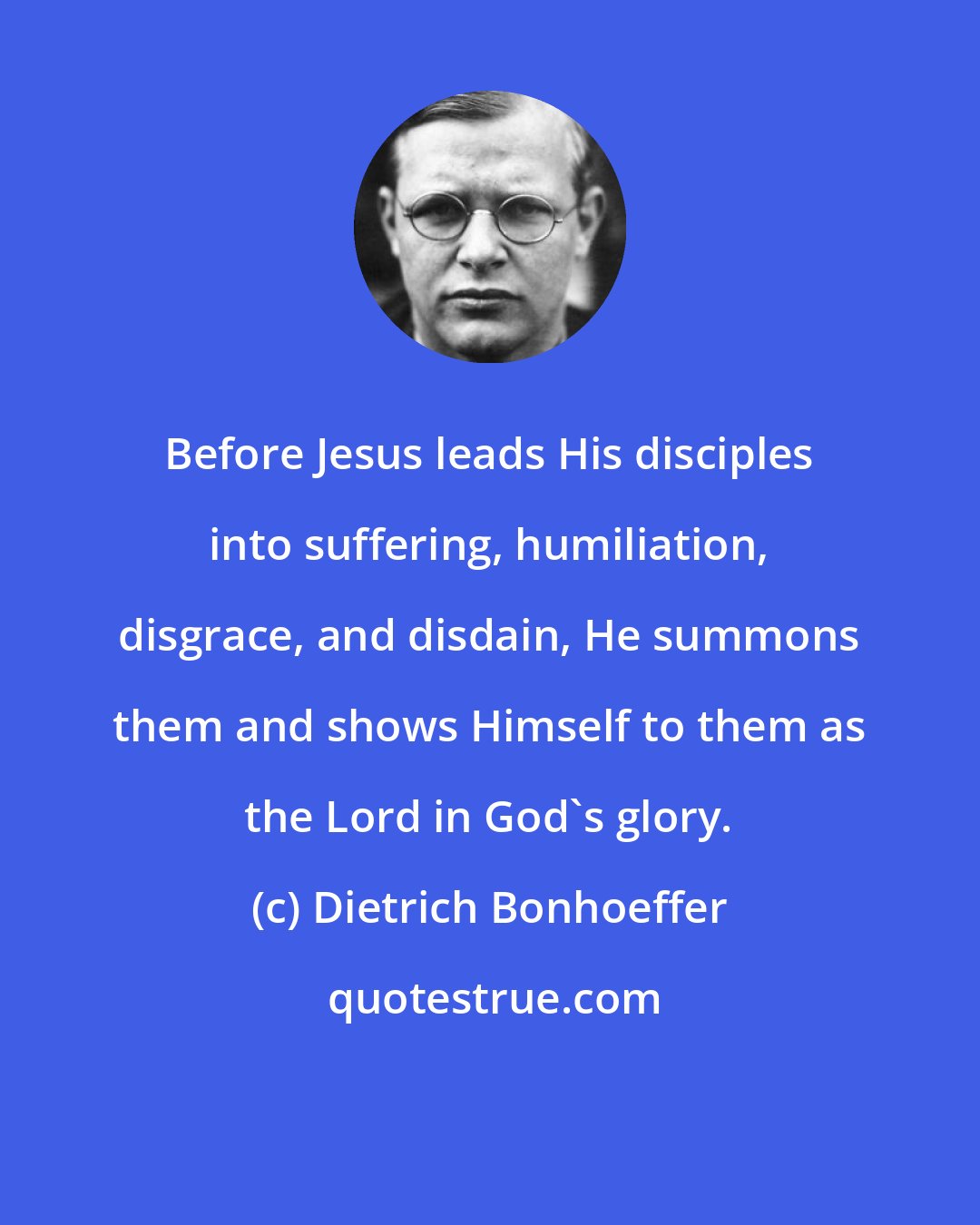 Dietrich Bonhoeffer: Before Jesus leads His disciples into suffering, humiliation, disgrace, and disdain, He summons them and shows Himself to them as the Lord in God's glory.