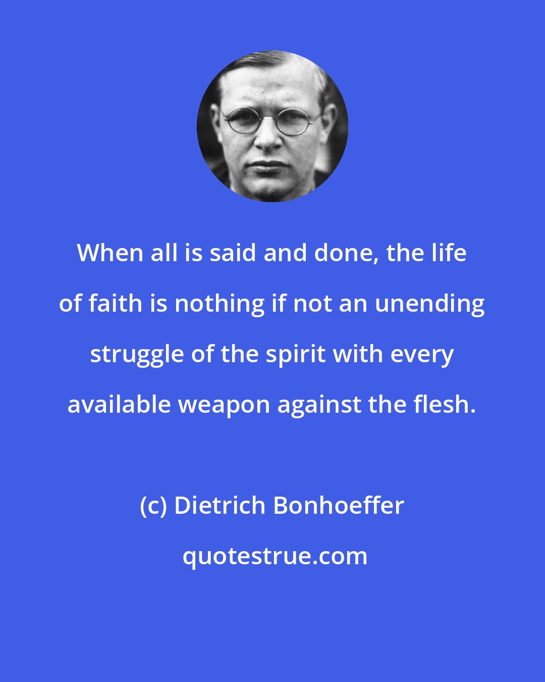 Dietrich Bonhoeffer: When all is said and done, the life of faith is nothing if not an unending struggle of the spirit with every available weapon against the flesh.