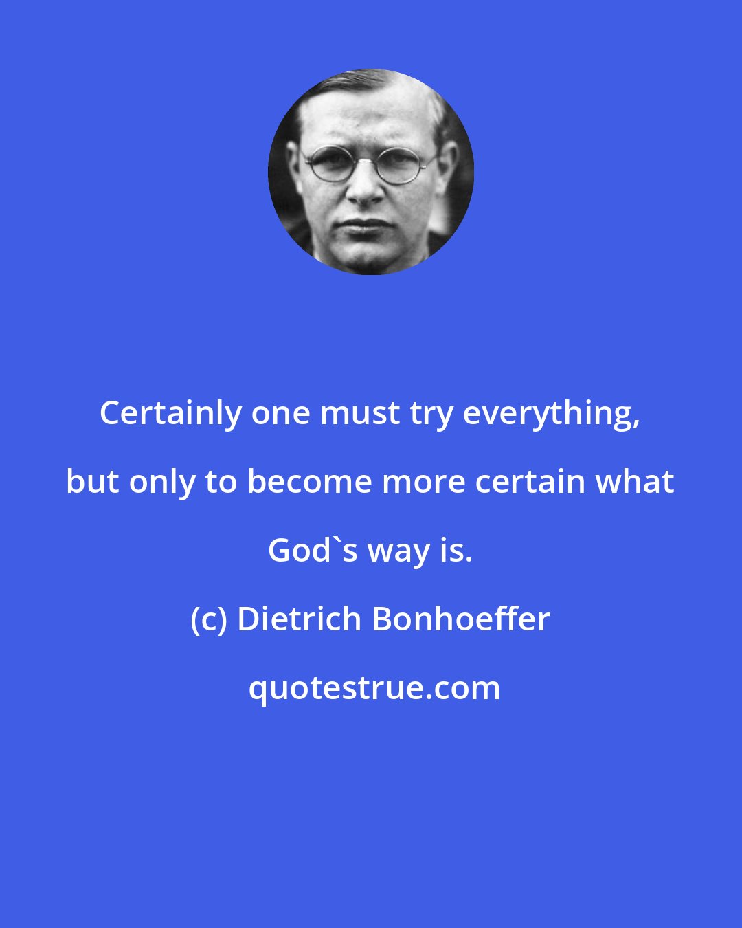 Dietrich Bonhoeffer: Certainly one must try everything, but only to become more certain what God's way is.