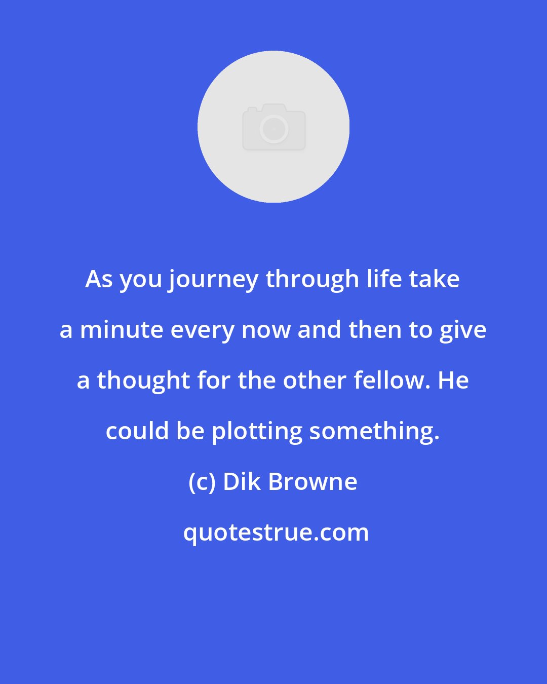 Dik Browne: As you journey through life take a minute every now and then to give a thought for the other fellow. He could be plotting something.