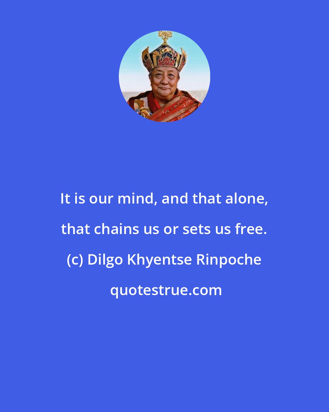 Dilgo Khyentse Rinpoche: It is our mind, and that alone, that chains us or sets us free.