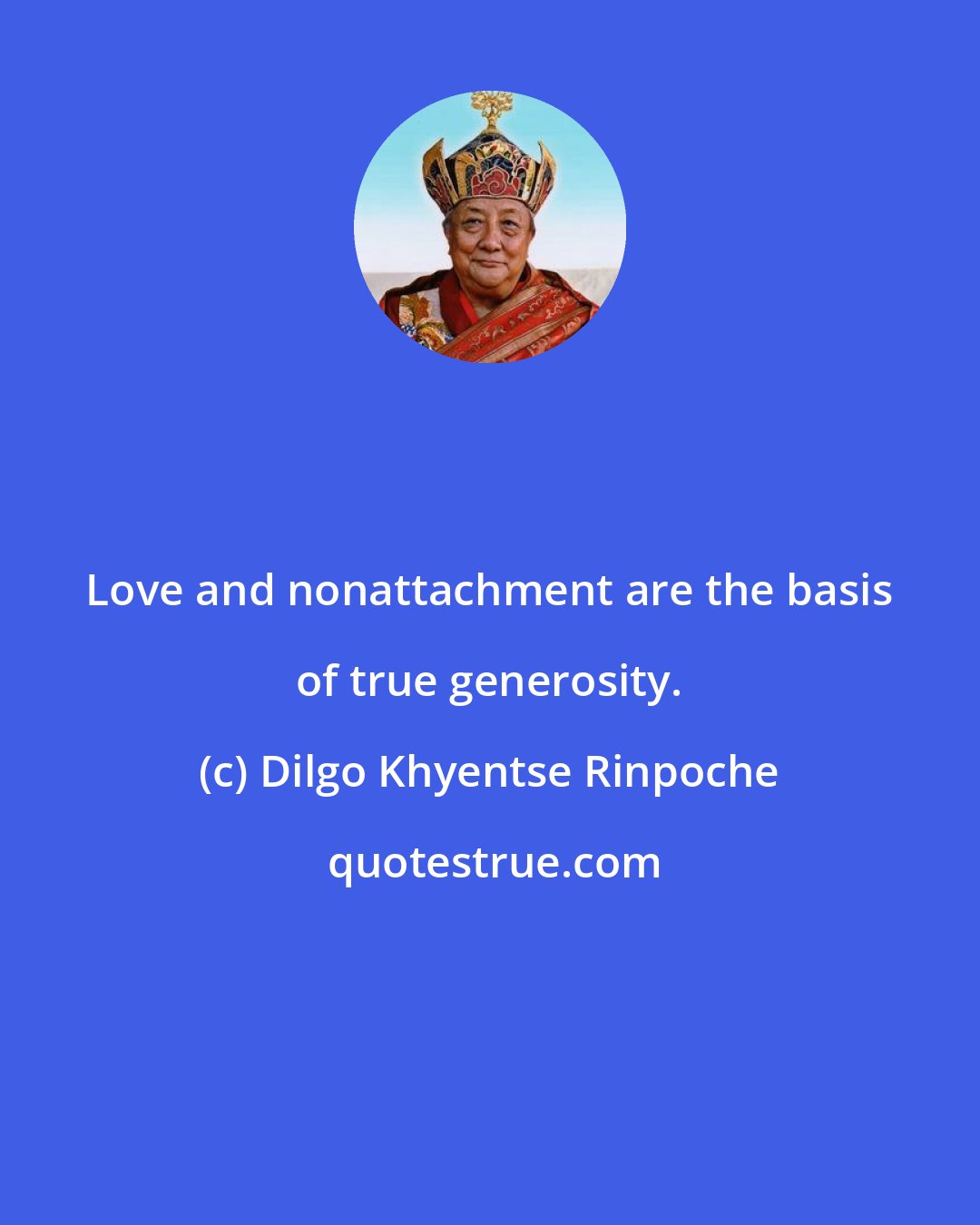 Dilgo Khyentse Rinpoche: Love and nonattachment are the basis of true generosity.