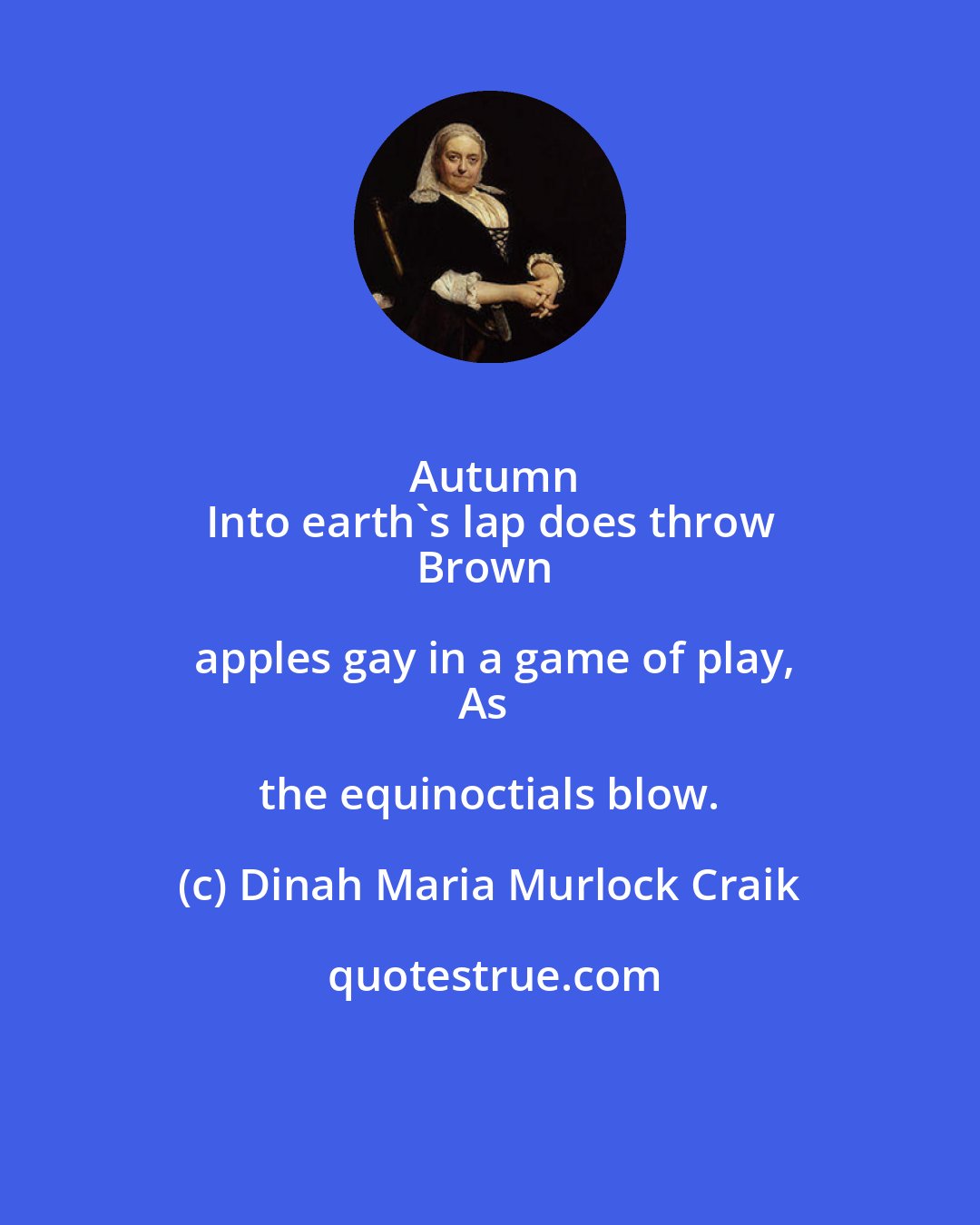 Dinah Maria Murlock Craik: Autumn
Into earth's lap does throw
Brown apples gay in a game of play,
As the equinoctials blow.