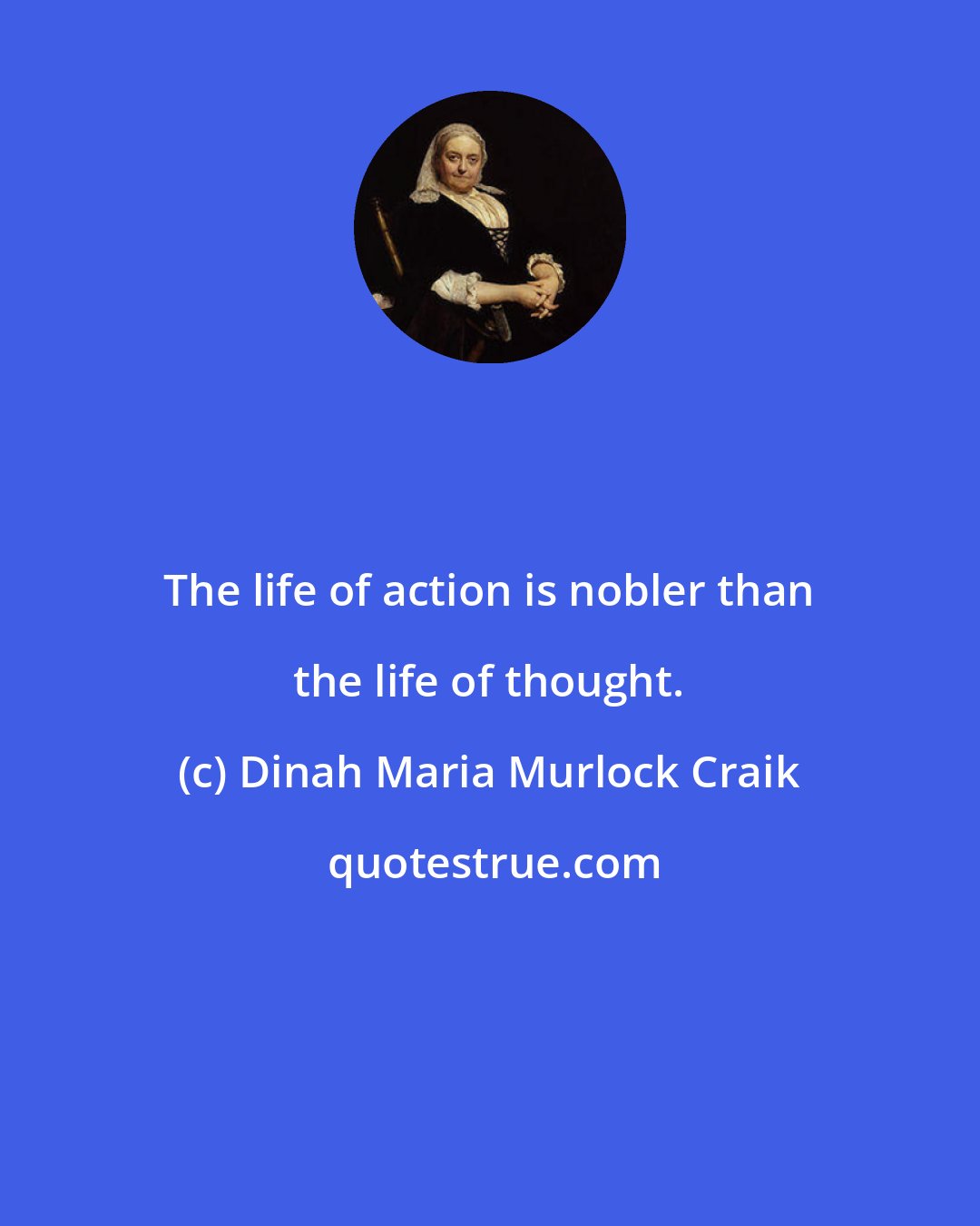 Dinah Maria Murlock Craik: The life of action is nobler than the life of thought.