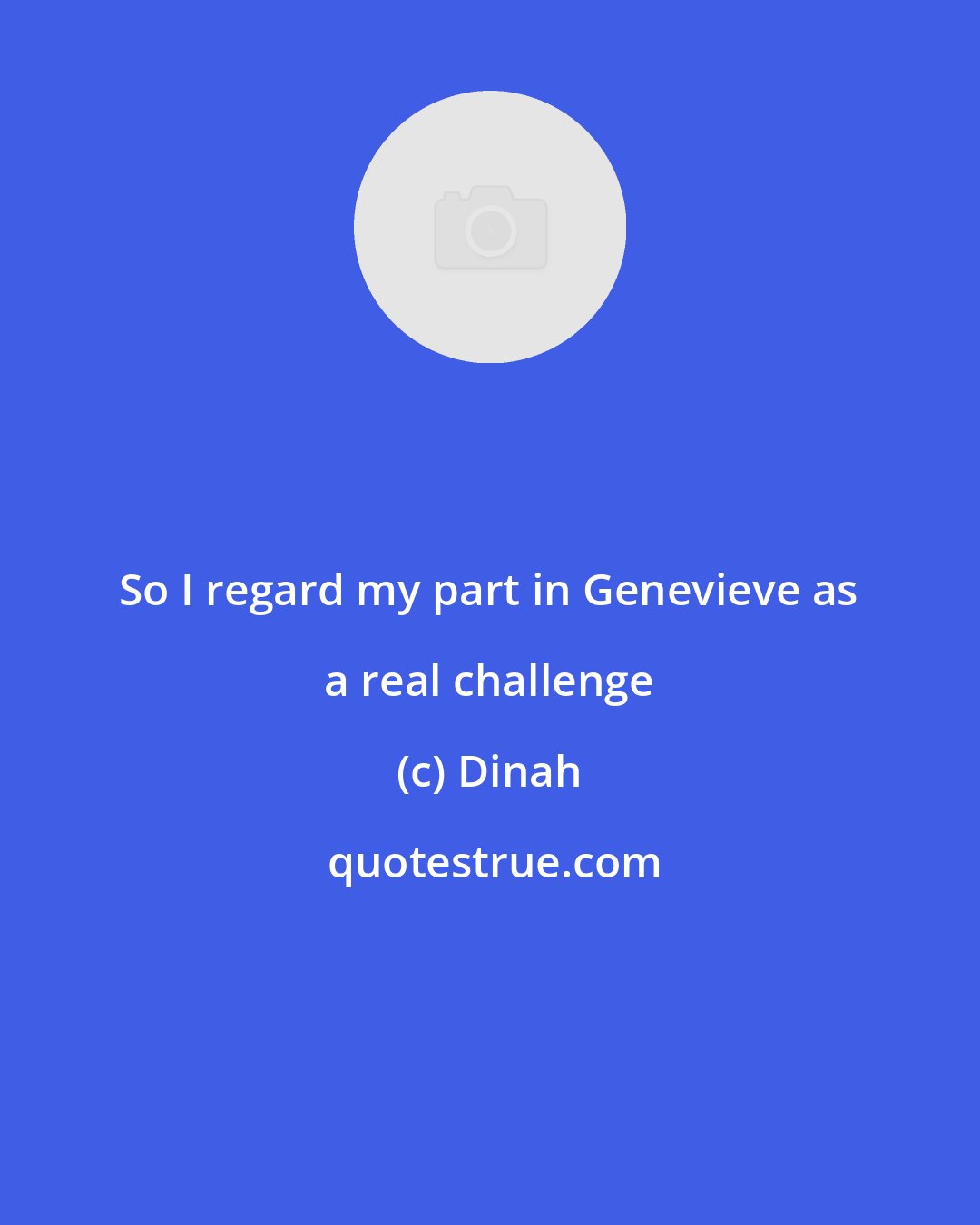 Dinah: So I regard my part in Genevieve as a real challenge