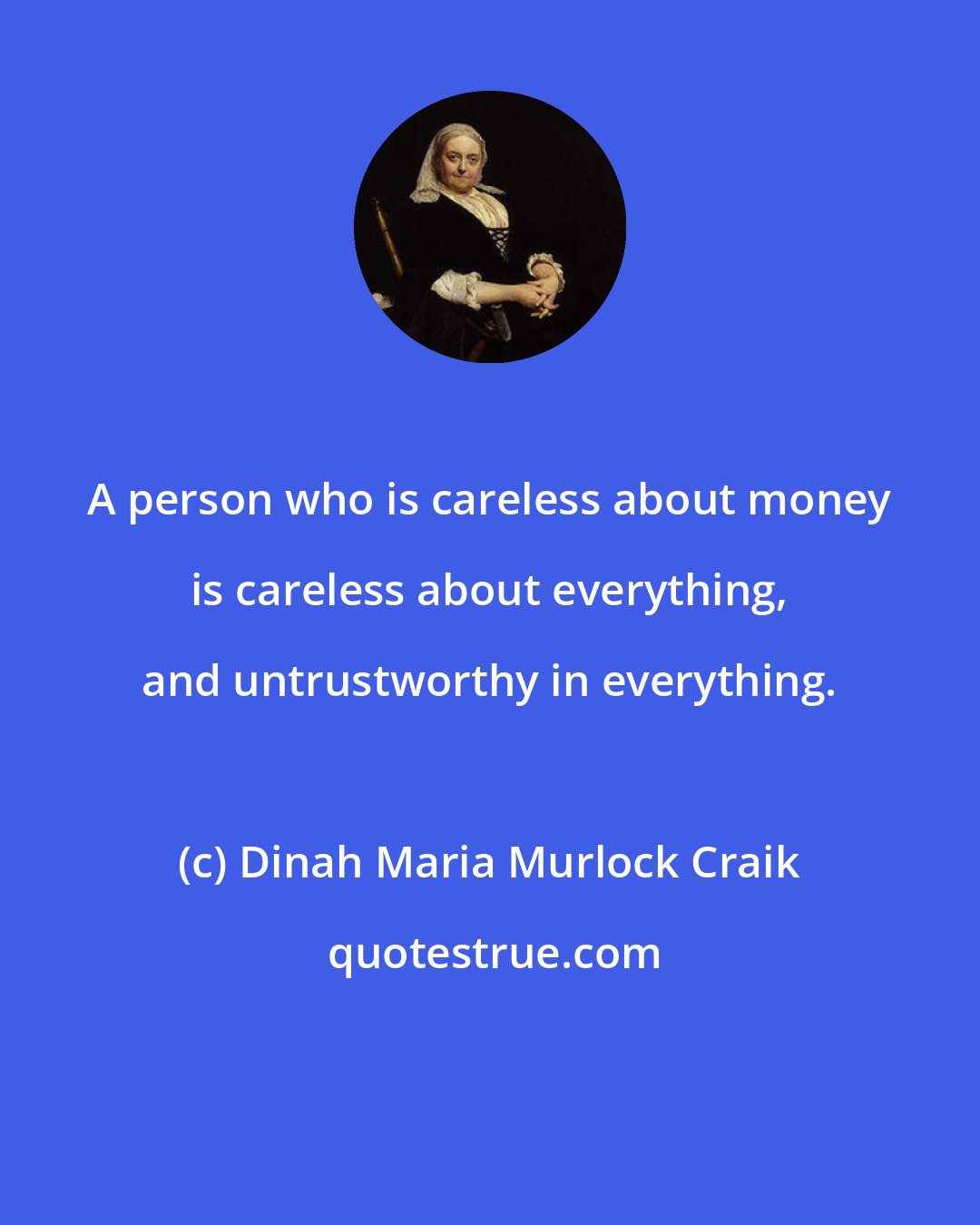 Dinah Maria Murlock Craik: A person who is careless about money is careless about everything, and untrustworthy in everything.