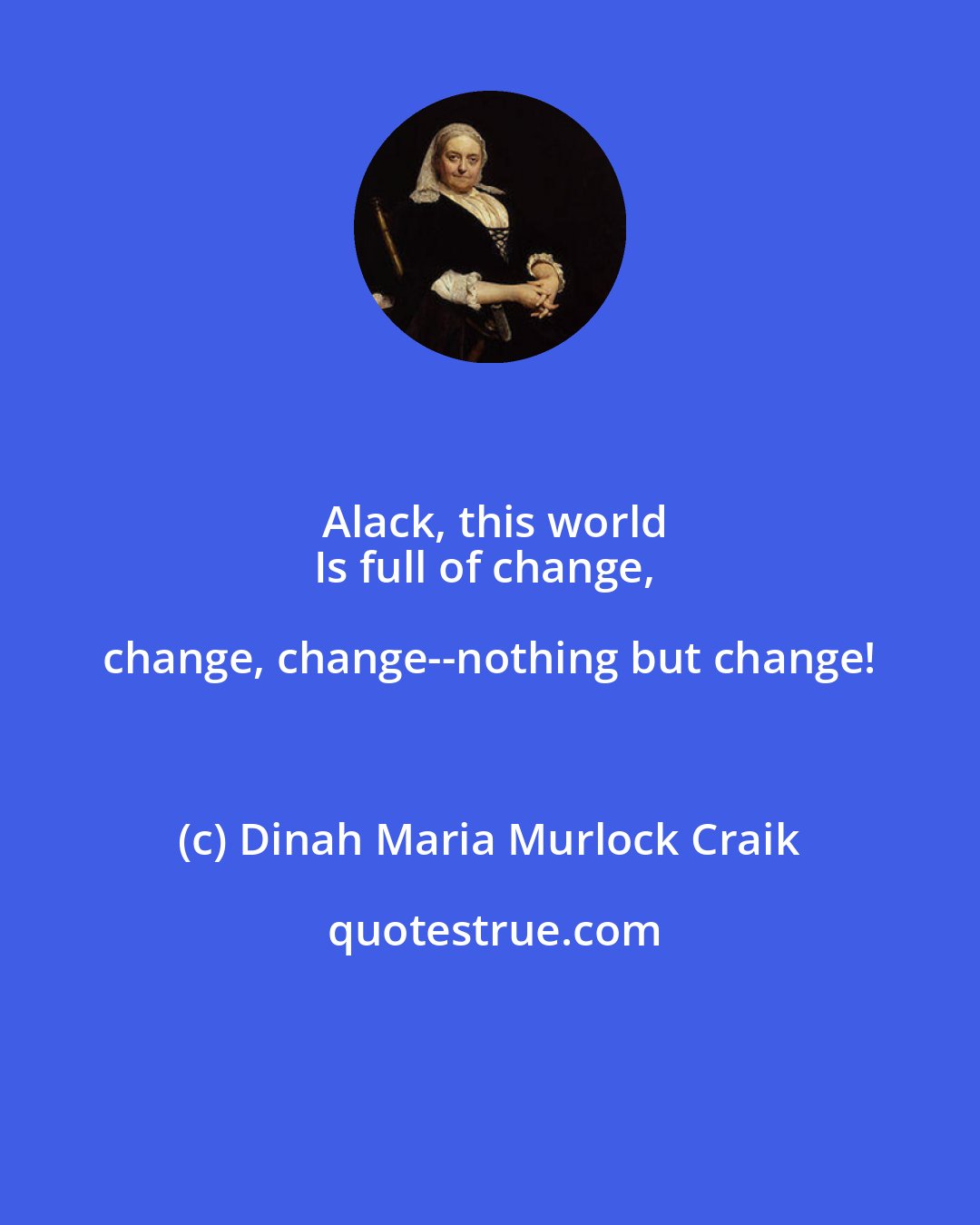 Dinah Maria Murlock Craik: Alack, this world
Is full of change, change, change--nothing but change!