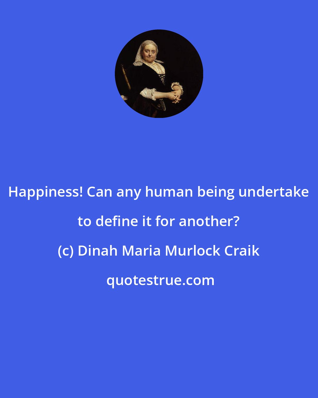 Dinah Maria Murlock Craik: Happiness! Can any human being undertake to define it for another?