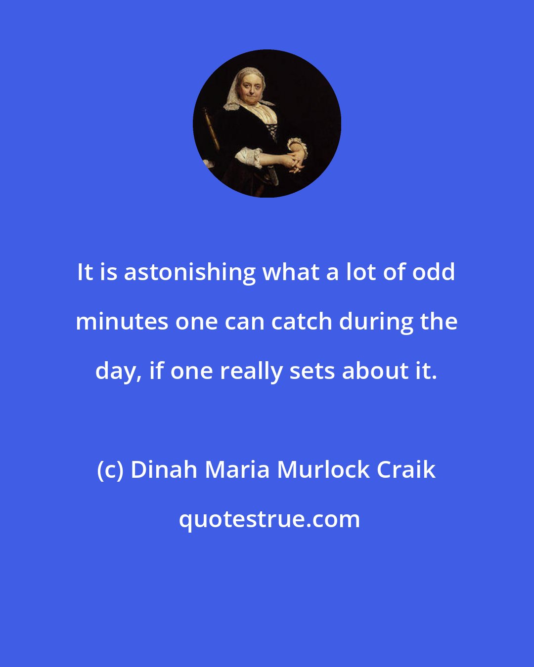 Dinah Maria Murlock Craik: It is astonishing what a lot of odd minutes one can catch during the day, if one really sets about it.