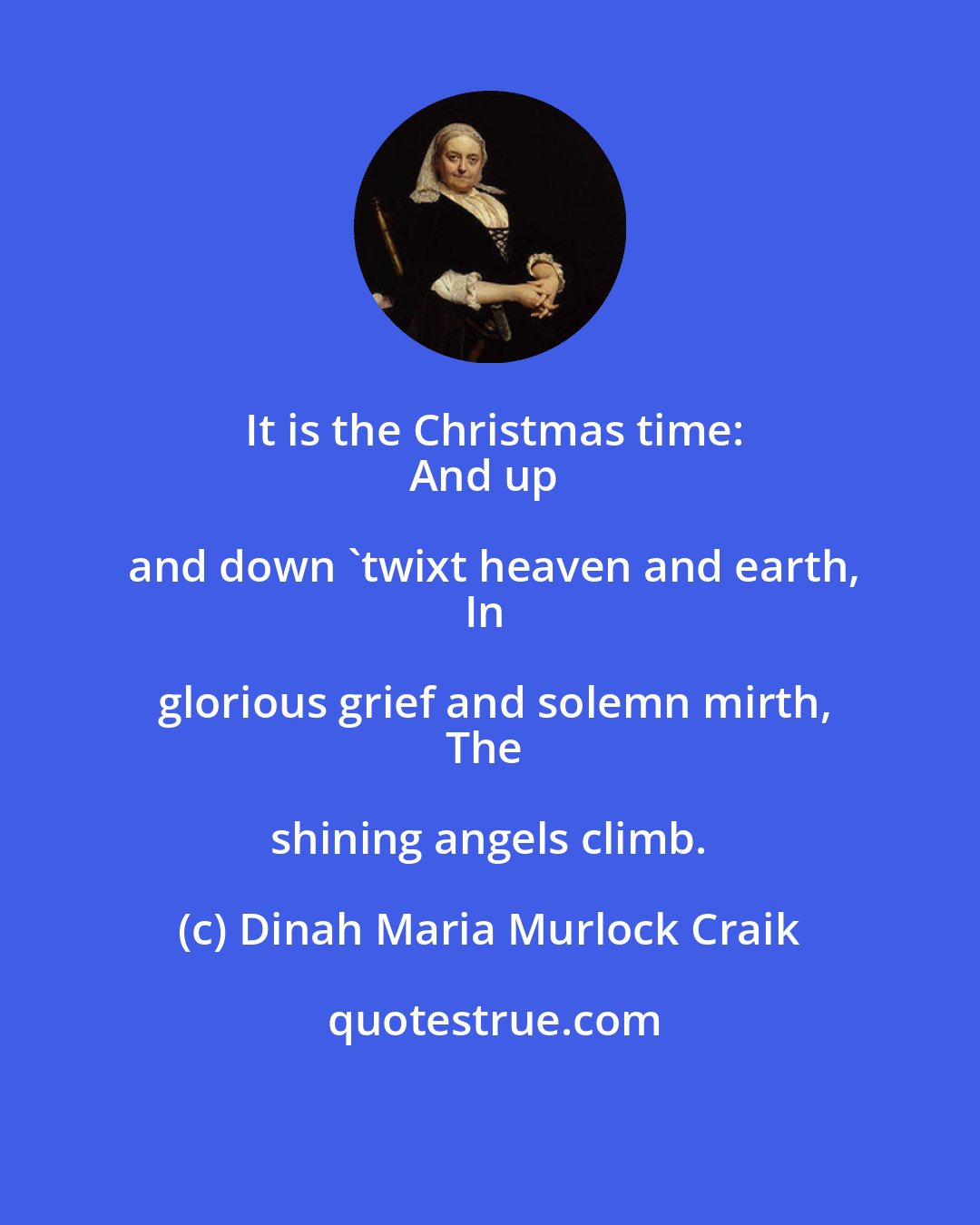 Dinah Maria Murlock Craik: It is the Christmas time:
And up and down 'twixt heaven and earth,
In glorious grief and solemn mirth,
The shining angels climb.