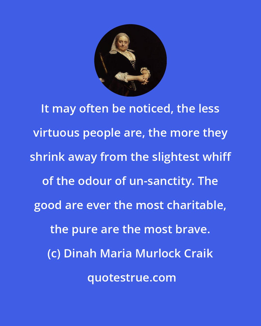 Dinah Maria Murlock Craik: It may often be noticed, the less virtuous people are, the more they shrink away from the slightest whiff of the odour of un-sanctity. The good are ever the most charitable, the pure are the most brave.