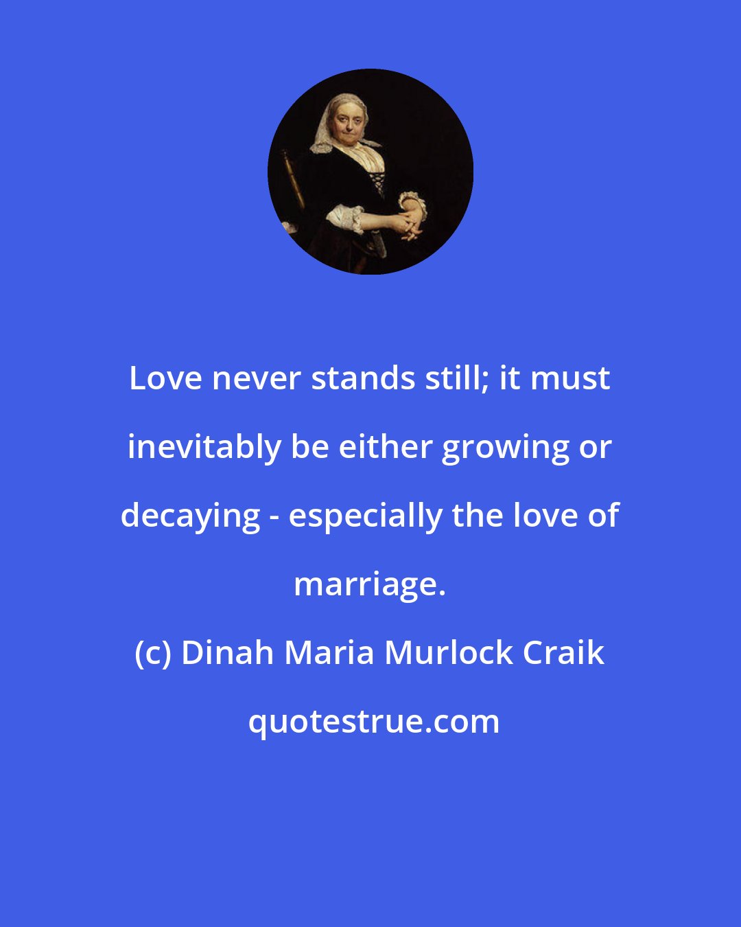 Dinah Maria Murlock Craik: Love never stands still; it must inevitably be either growing or decaying - especially the love of marriage.