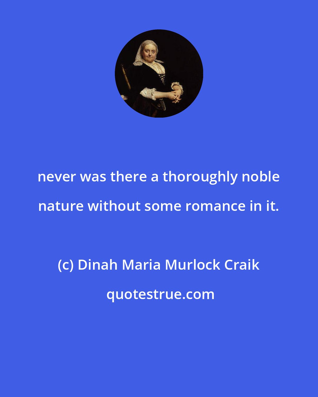 Dinah Maria Murlock Craik: never was there a thoroughly noble nature without some romance in it.