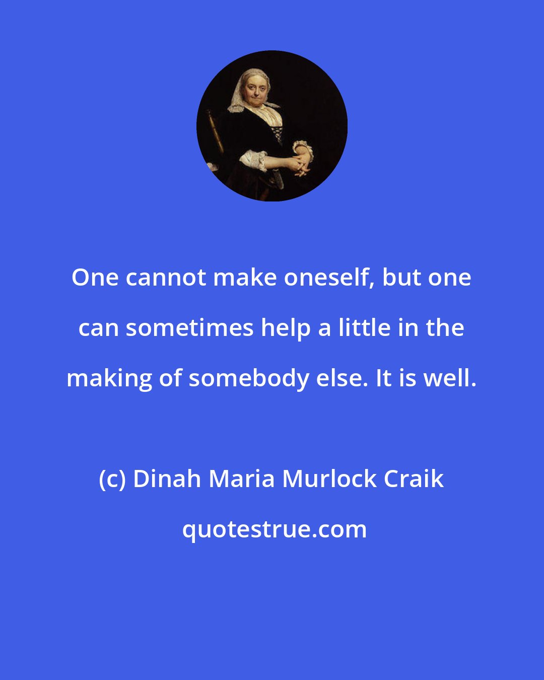 Dinah Maria Murlock Craik: One cannot make oneself, but one can sometimes help a little in the making of somebody else. It is well.