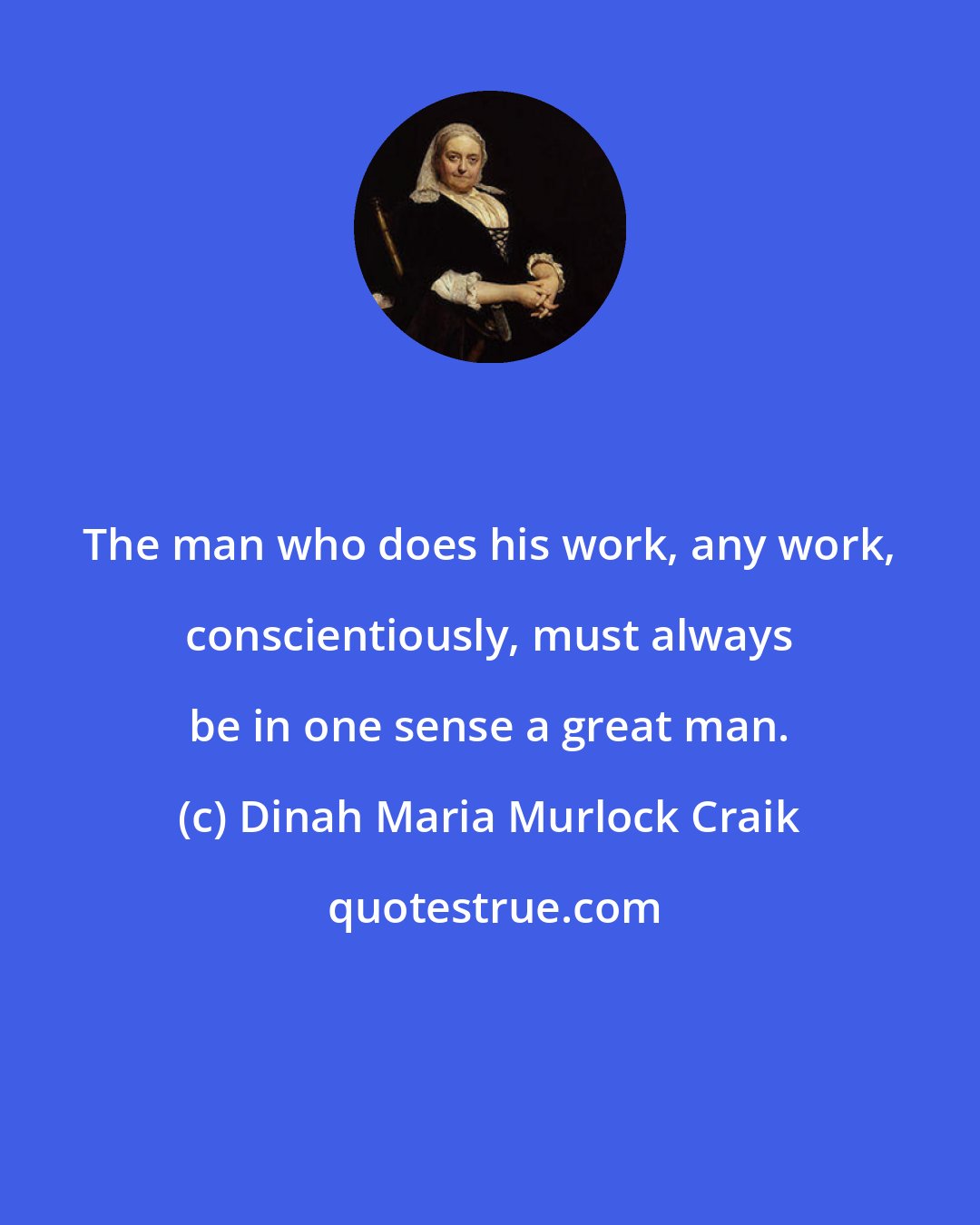 Dinah Maria Murlock Craik: The man who does his work, any work, conscientiously, must always be in one sense a great man.