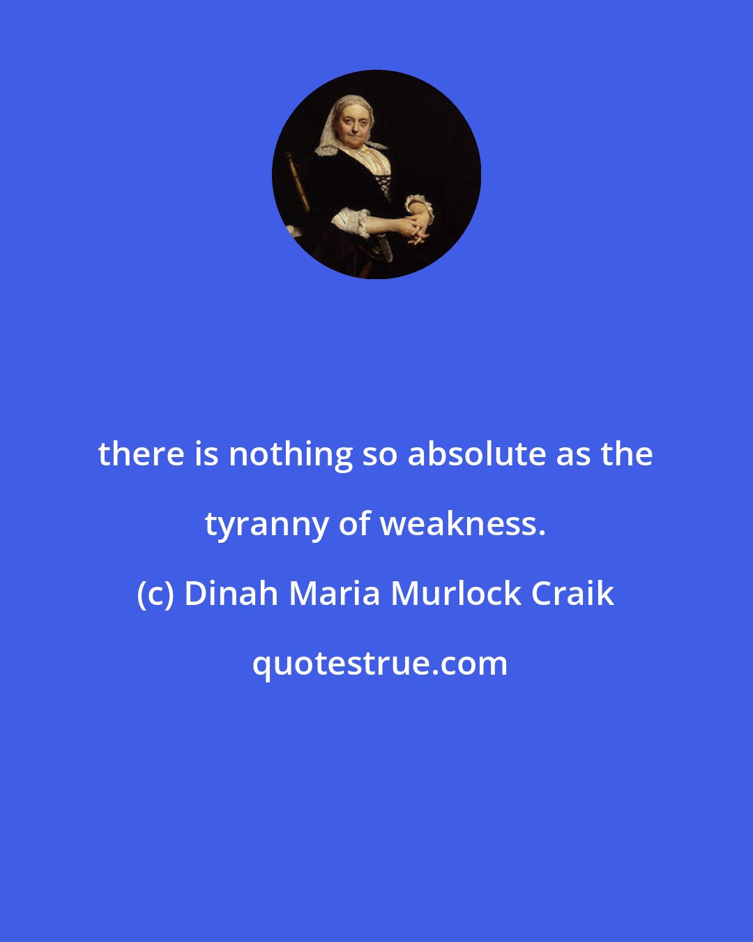 Dinah Maria Murlock Craik: there is nothing so absolute as the tyranny of weakness.