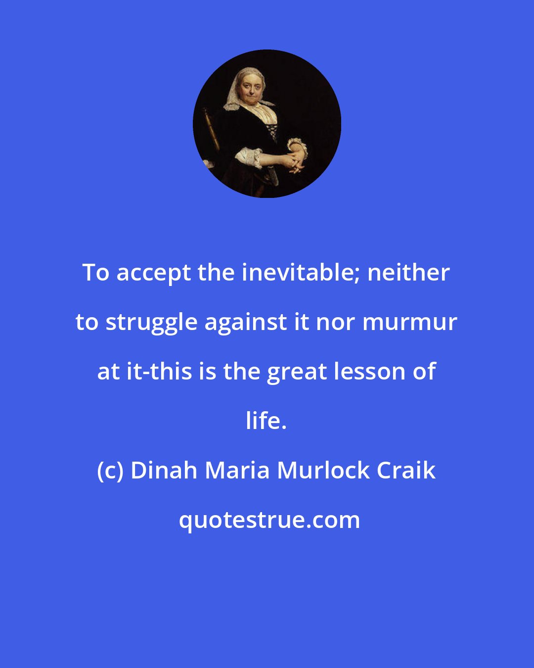 Dinah Maria Murlock Craik: To accept the inevitable; neither to struggle against it nor murmur at it-this is the great lesson of life.