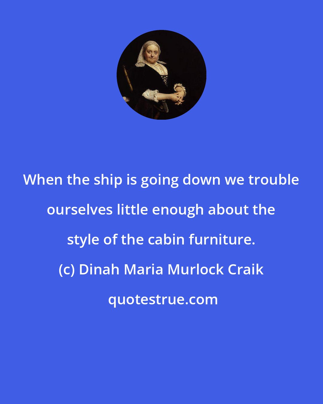 Dinah Maria Murlock Craik: When the ship is going down we trouble ourselves little enough about the style of the cabin furniture.