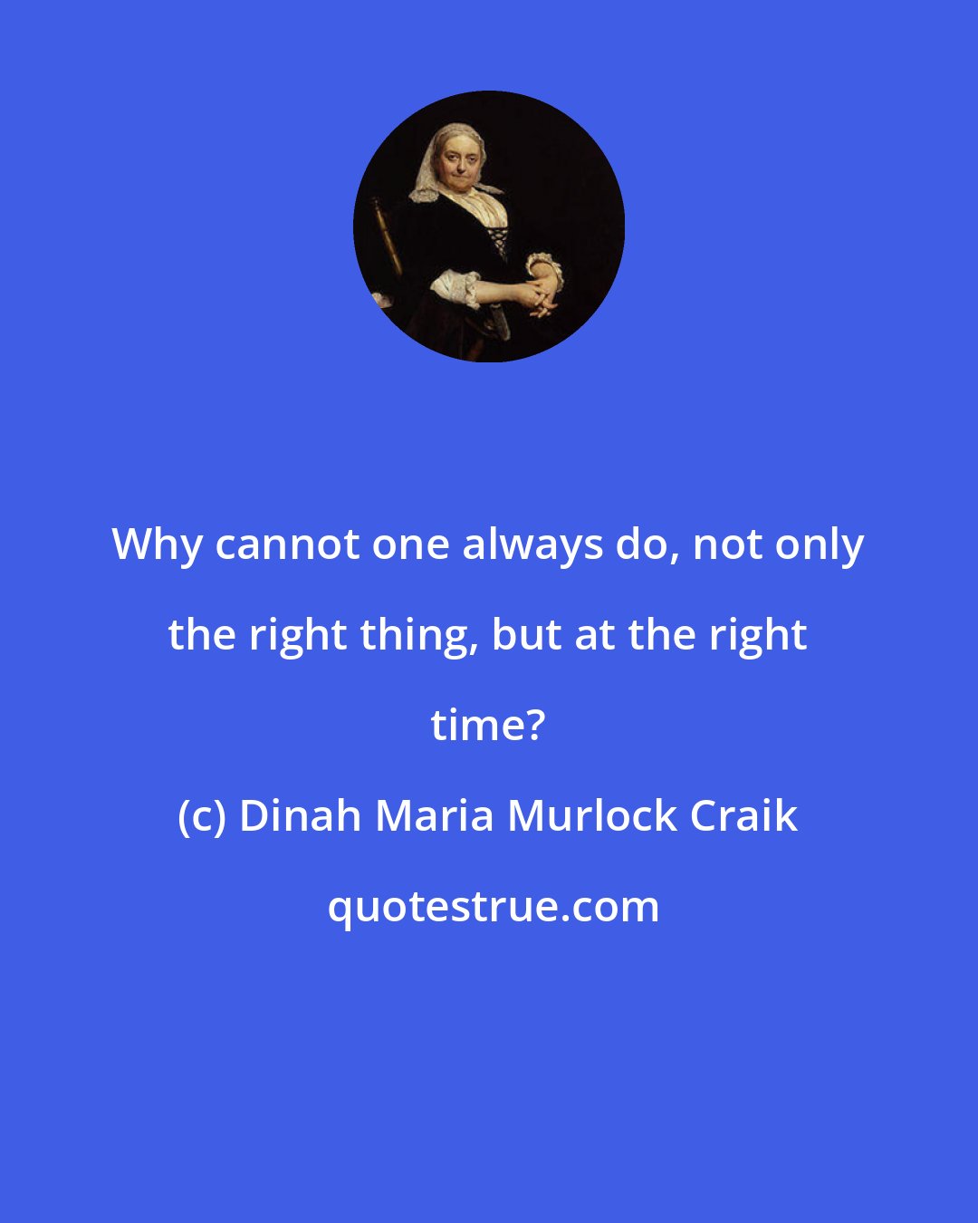 Dinah Maria Murlock Craik: Why cannot one always do, not only the right thing, but at the right time?