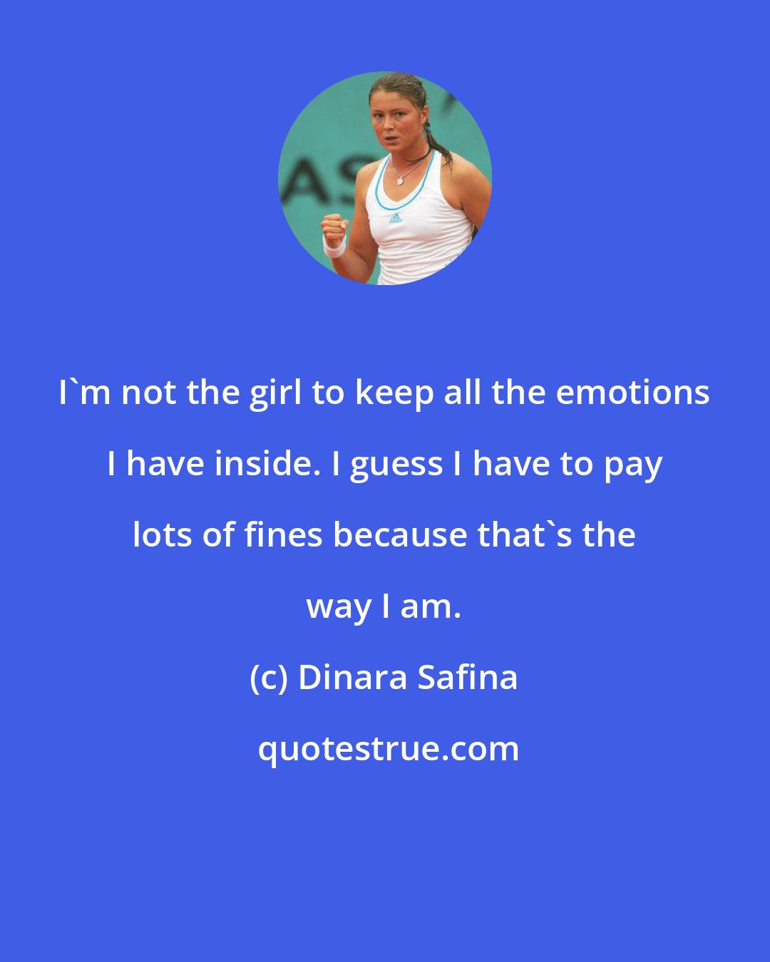 Dinara Safina: I'm not the girl to keep all the emotions I have inside. I guess I have to pay lots of fines because that's the way I am.